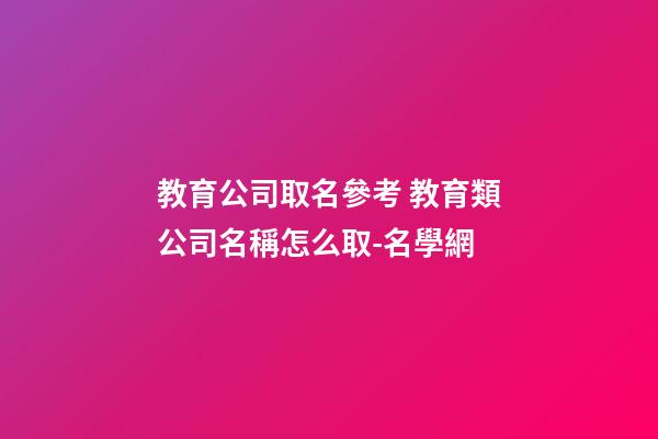 教育公司取名參考 教育類公司名稱怎么取-名學網-第1張-公司起名-玄機派